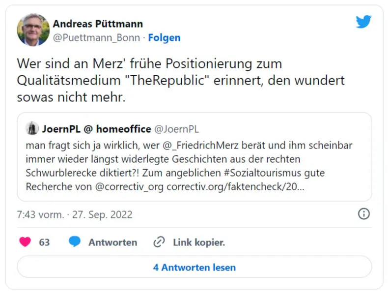 Andreas Püttmann am 27. September 2022 auf Twitter: Wer sind an Merz' frühe Positionierung zum Qualitätsmedium "TheRepublic" erinnert, den wundert sowas nicht mehr." Er zitiert einen Tweet von @joernPL, der schreibt: "man fragt sich ja wirklich, wer @_FriedrichMerz berät und ihm scheinbar immer wieder längst widerlegte Geschichten aus der rechten Schwurblerecke diktiert?! Zum angeblichen #Sozialtourismus gute Recherche von @correctiv_org"