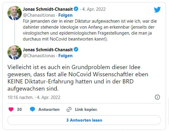 Jonas Schmidt-Chanasit am 4. April 2022 auf X: "Für jemanden der in einer Diktatur aufgewachsen ist wie ich, war die dahinter stehende Ideologie von Anfang an erkennbar (jenseits der virologischen und epidemiologischen Fragestellungen, die man ja durchaus mit NoCovid beantworten kann!)." In einem weiteren Tweet setzt er fort: "Vielleicht ist es auch ein Grundproblem dieser Idee gewesen, dass fast alle NoCovid Wissenschaftler eben KEINE Diktatur-Erfahrung hatten und in der BRD aufgewachsen sind."