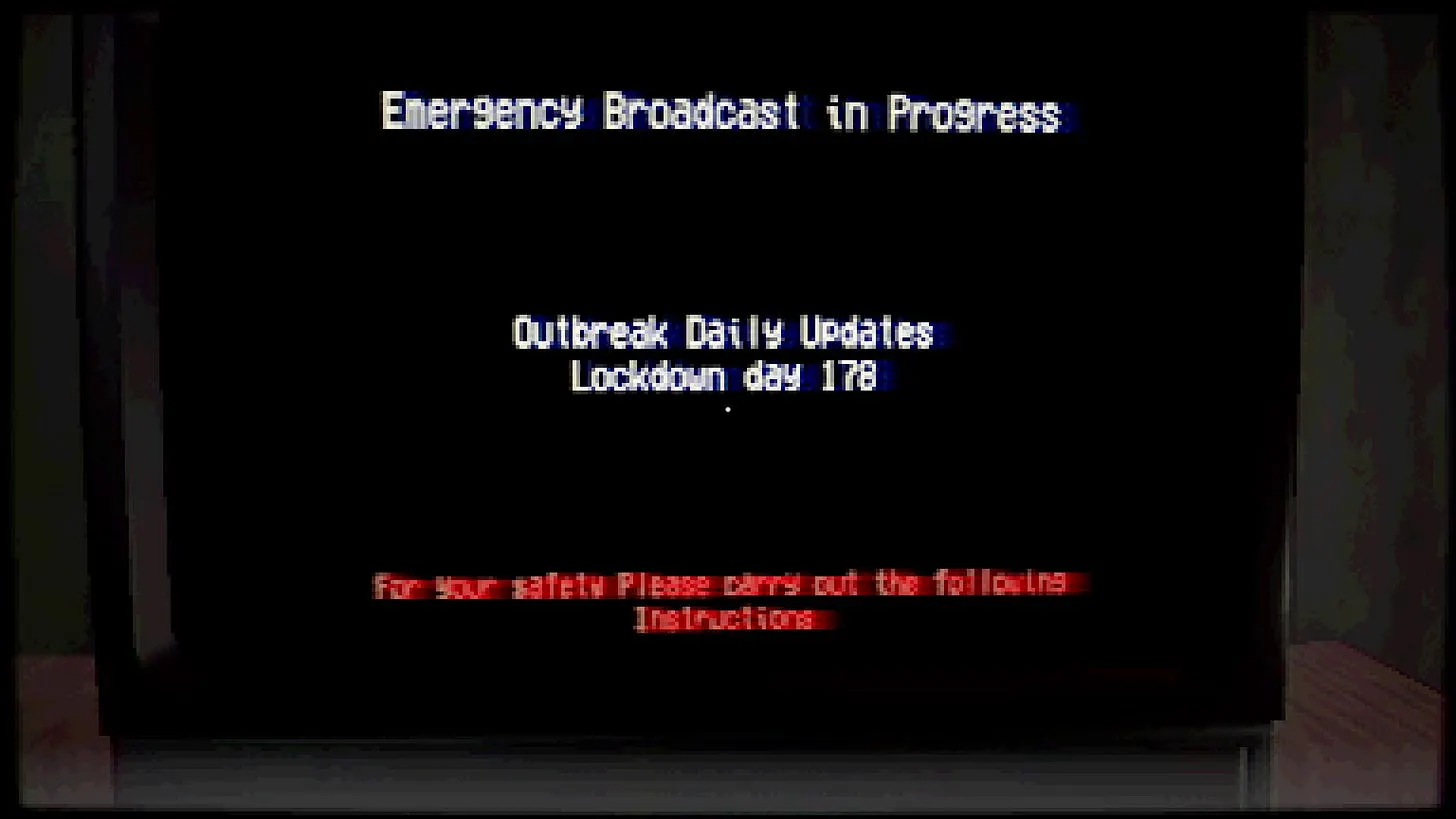 Screenshot aus dem Spiel Day 178. Ein alter Röhrenfernseher auf einem Tisch. Auf dem Bildschirm nur Schwärze. Text: Emergency Broadcast in Progress. Outbreak Daily Updates. Lockdown day 178. For your safety please carry out the following instructions.
