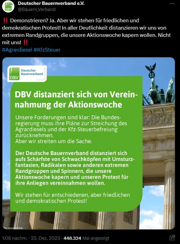 Deutscher Bauernverband auf X: Demonstrieren? Ja. Aber wir stehen für friedlichen und demokratischen Protest! In aller Deutlichkeit distanzieren wir uns von extremen Randgruppen, die unsere Aktionswoche kapern wollen. Nicht mit uns!
Darunter das Bild eines Textes, in dem sich der Bauernverband von der Vereinnahmung der Aktionswoche durch extreme Randgruppen und Spinner, wie sie schreibt. Weiter heißt es, dass man für entschiedenen, aber friedlichen und demokratischen Protest stehe. Im Hintergrund ein Bild des Brandenburger Tors in Berlin.